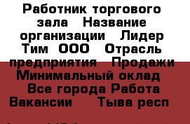 Работник торгового зала › Название организации ­ Лидер Тим, ООО › Отрасль предприятия ­ Продажи › Минимальный оклад ­ 1 - Все города Работа » Вакансии   . Тыва респ.